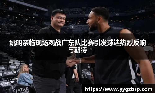 姚明亲临现场观战广东队比赛引发球迷热烈反响与期待