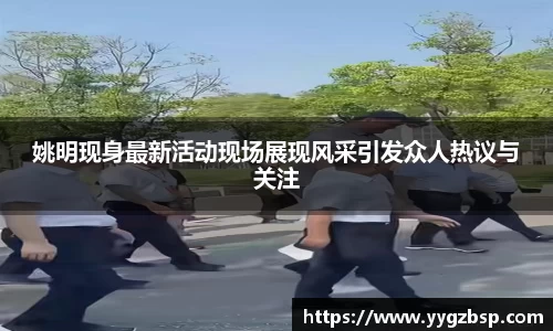 姚明现身最新活动现场展现风采引发众人热议与关注