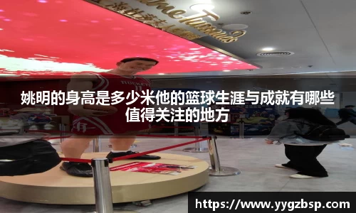 姚明的身高是多少米他的篮球生涯与成就有哪些值得关注的地方