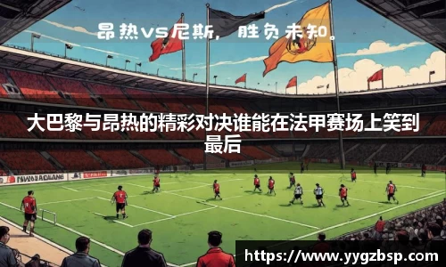 大巴黎与昂热的精彩对决谁能在法甲赛场上笑到最后