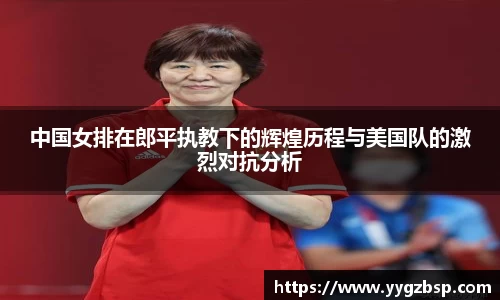 中国女排在郎平执教下的辉煌历程与美国队的激烈对抗分析