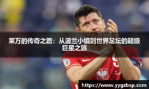 莱万的传奇之路：从波兰小镇到世界足坛的超级巨星之旅